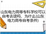 山东电力高等专科学校可以自考去读吗，为什么(山东电力高专自考条件)
