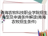 青海农牧科技职业学院招生类型及申请条件解读(青海农牧招生条件)
