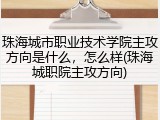 珠海城市职业技术学院主攻方向是什么，怎么样(珠海城职院主攻方向)