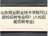 山东商业职业技术学院可以进校后转专业吗？(入校后能否转专业)