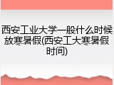 西安工业大学一般什么时候放寒暑假(西安工大寒暑假时间)
