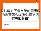 长沙南方职业学院的思想政治教育怎么样(长沙南方职院思政教育)