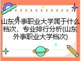 山东外事职业大学属于什么档次，专业排行分析(山东外事职业大学档次)