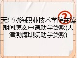 天津渤海职业技术学院在读期间怎么申请助学贷款(天津渤海职院助学贷款)