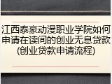 江西泰豪动漫职业学院如何申请在读间的创业无息贷款(创业贷款申请流程)