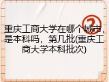 重庆工商大学在哪个城市，是本科吗，第几批(重庆工商大学本科批次)