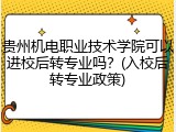 贵州机电职业技术学院可以进校后转专业吗？(入校后转专业政策)