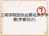 三明学院到毕业要花多少学费(学费总计)