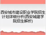 西安城市建设职业学院招生计划详细分析(西安城建学院招生解析)