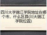 四川大学锦江学院地址在哪个市，什么区县(川大锦江学院位置)