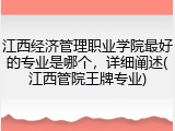 江西经济管理职业学院最好的专业是哪个，详细阐述(江西管院王牌专业)