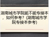 湖南城市学院能不能专接本，如何参考？(湖南城市学院专接本参考)