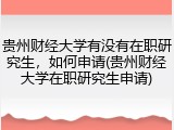 贵州财经大学有没有在职研究生，如何申请(贵州财经大学在职研究生申请)
