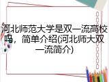河北师范大学是双一流高校吗，简单介绍(河北师大双一流简介)