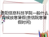 贵阳信息科技学院一般什么时候放寒暑假(贵信院寒暑假时间)