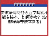 安徽绿海商务职业学院能不能专接本，如何参考？(安徽绿海专接本参考)