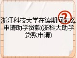浙江科技大学在读期间怎么申请助学贷款(浙科大助学贷款申请)