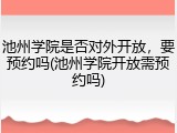 池州学院是否对外开放，要预约吗(池州学院开放需预约吗)
