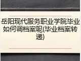 岳阳现代服务职业学院毕业如何调档案呢(毕业档案转递)