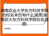 湖南农业大学东方科技学院的校名来历有什么渊源(湖南农大东方科技学院校名渊源)