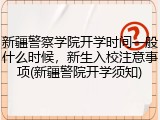 新疆警察学院开学时间一般什么时候，新生入校注意事项(新疆警院开学须知)