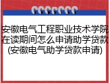 安徽电气工程职业技术学院在读期间怎么申请助学贷款(安徽电气助学贷款申请)