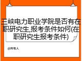 三峡电力职业学院是否有在职研究生,报考条件如何(在职研究生报考条件)