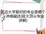 延边大学最好的专业是哪个，详细阐述(延大顶尖专业详解)