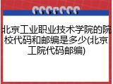 北京工业职业技术学院的院校代码和邮编是多少(北京工院代码邮编)