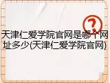 天津仁爱学院官网是哪个网址多少(天津仁爱学院官网)