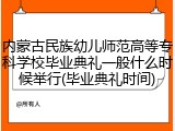 内蒙古民族幼儿师范高等专科学校毕业典礼一般什么时候举行(毕业典礼时间)