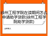 徐州工程学院在读期间怎么申请助学贷款(徐州工程学院助学贷款)