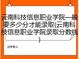 云南科技信息职业学院一般要多少分才能录取(云南科技信息职业学院录取分数线)