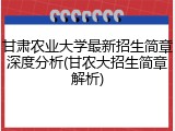 甘肃农业大学最新招生简章深度分析(甘农大招生简章解析)
