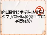 潮汕职业技术学院毕业是什么学历有何优势(潮汕学院学历优势)