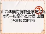山西华澳商贸职业学院报名时间一般是什么时候(山西华澳报名时间)