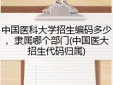 中国医科大学招生编码多少，隶属哪个部门(中国医大招生代码归属)