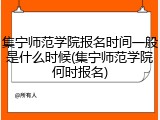 集宁师范学院报名时间一般是什么时候(集宁师范学院何时报名)
