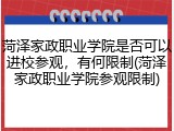 菏泽家政职业学院是否可以进校参观，有何限制(菏泽家政职业学院参观限制)