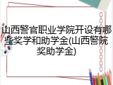 山西警官职业学院开设有哪些奖学和助学金(山西警院奖助学金)
