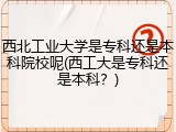 西北工业大学是专科还是本科院校呢(西工大是专科还是本科？)