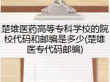 楚雄医药高等专科学校的院校代码和邮编是多少(楚雄医专代码邮编)