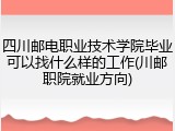 四川邮电职业技术学院毕业可以找什么样的工作(川邮职院就业方向)