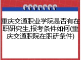 重庆交通职业学院是否有在职研究生,报考条件如何(重庆交通职院在职研条件)