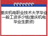 重庆机电职业技术大学毕业一般工资多少钱(重庆机电毕业生薪资)