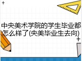 中央美术学院的学生毕业都怎么样了(央美毕业生去向)