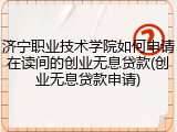 济宁职业技术学院如何申请在读间的创业无息贷款(创业无息贷款申请)