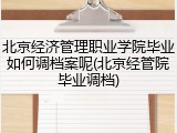 北京经济管理职业学院毕业如何调档案呢(北京经管院毕业调档)