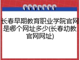 长春早期教育职业学院官网是哪个网址多少(长春幼教官网网址)