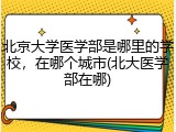 北京大学医学部是哪里的学校，在哪个城市(北大医学部在哪)